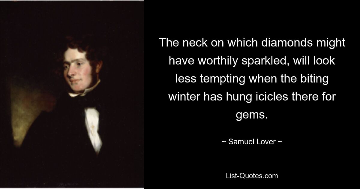 The neck on which diamonds might have worthily sparkled, will look less tempting when the biting winter has hung icicles there for gems. — © Samuel Lover