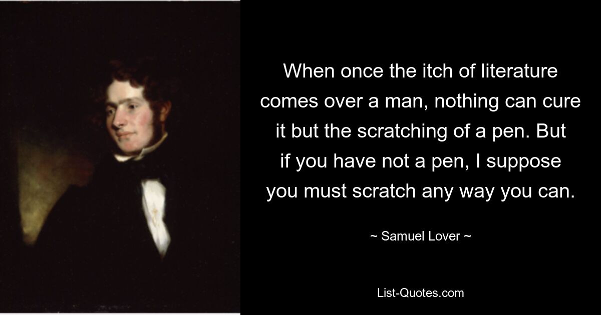 When once the itch of literature comes over a man, nothing can cure it but the scratching of a pen. But if you have not a pen, I suppose you must scratch any way you can. — © Samuel Lover