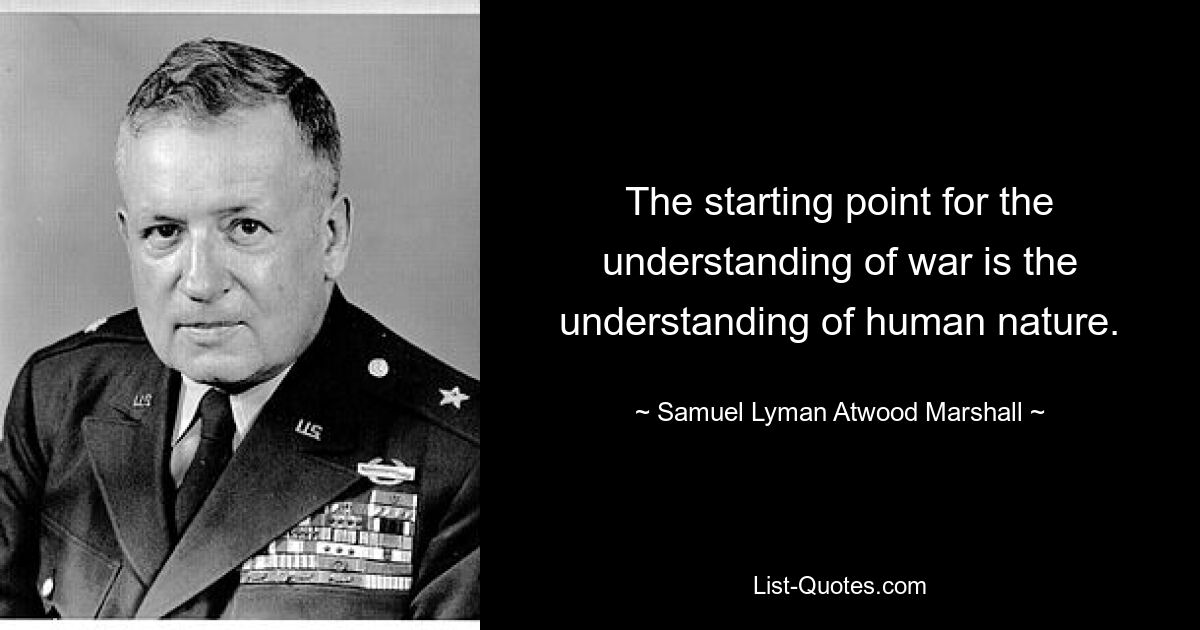 The starting point for the understanding of war is the understanding of human nature. — © Samuel Lyman Atwood Marshall