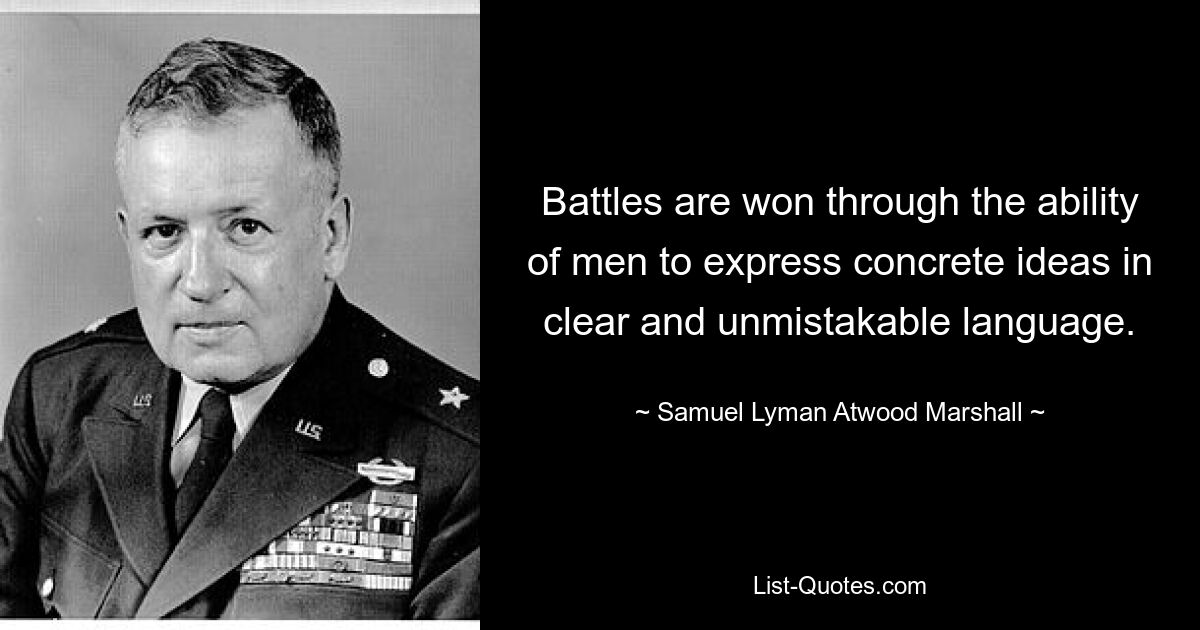 Battles are won through the ability of men to express concrete ideas in clear and unmistakable language. — © Samuel Lyman Atwood Marshall