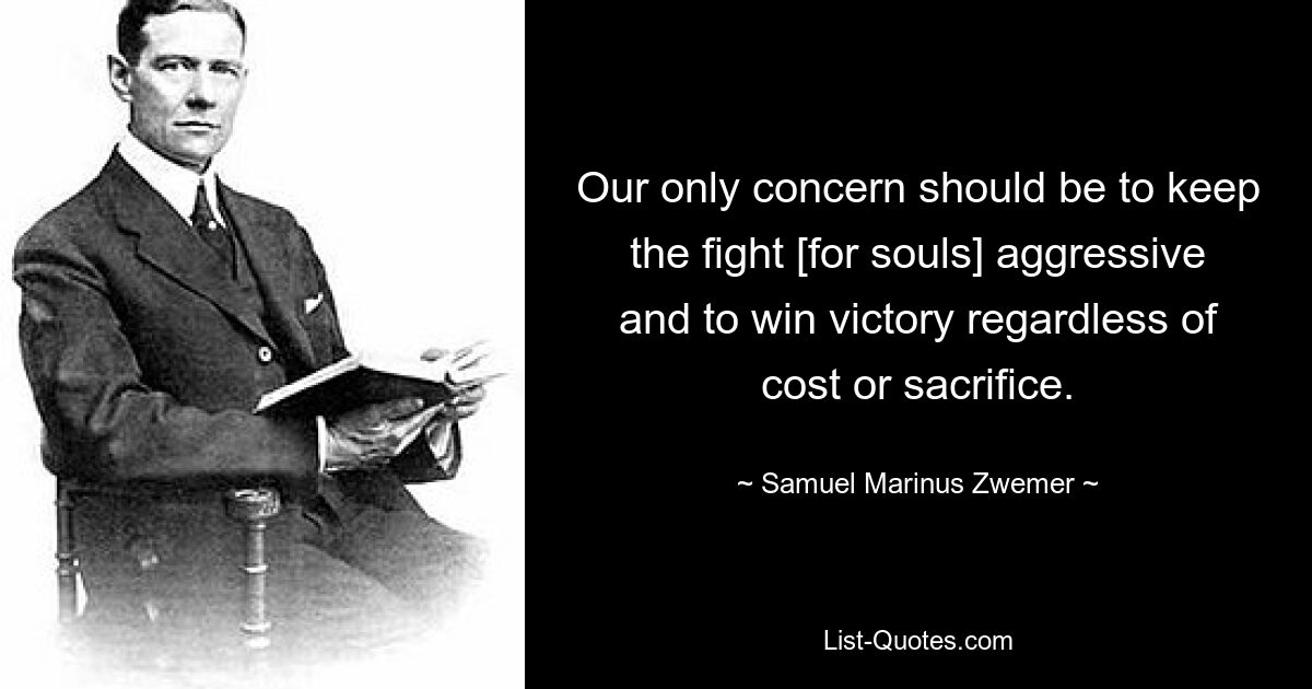 Нашей единственной заботой должно быть сохранение агрессивной борьбы [за души] и одержание победы независимо от цены и жертв. — © Самуэль Маринус Цвемер 