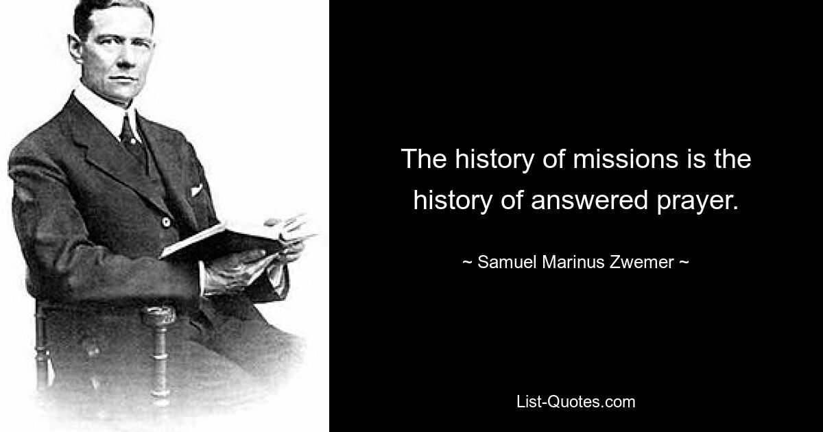 The history of missions is the history of answered prayer. — © Samuel Marinus Zwemer