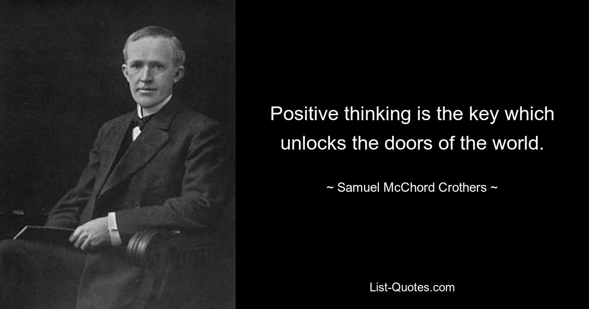 Positive thinking is the key which unlocks the doors of the world. — © Samuel McChord Crothers