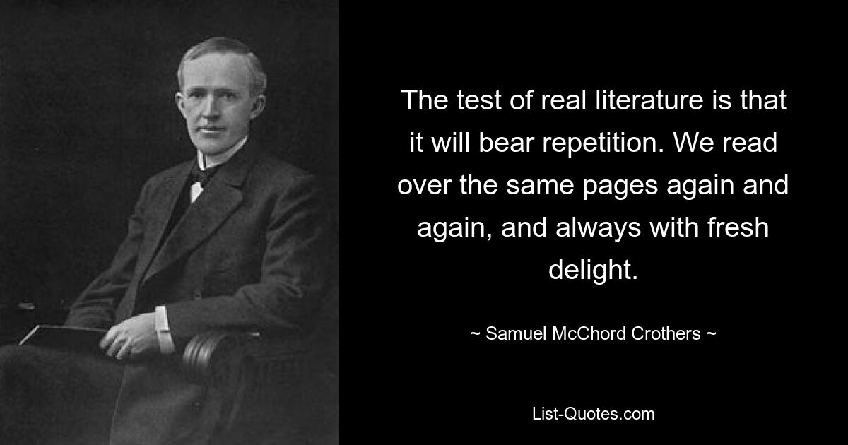 The test of real literature is that it will bear repetition. We read over the same pages again and again, and always with fresh delight. — © Samuel McChord Crothers