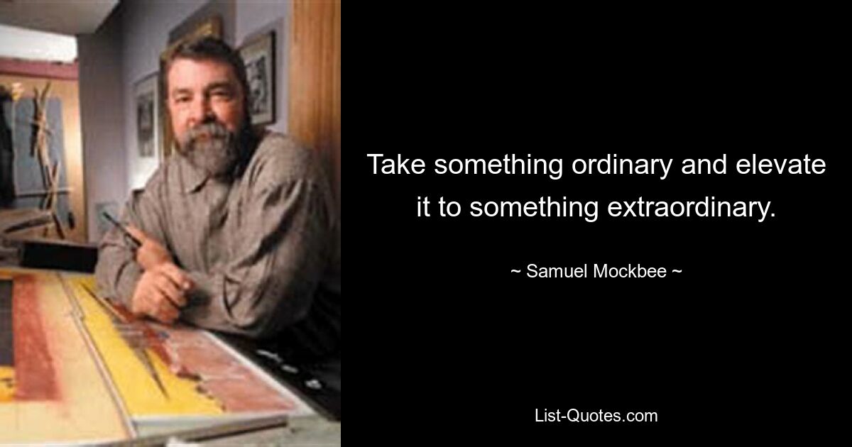 Take something ordinary and elevate it to something extraordinary. — © Samuel Mockbee