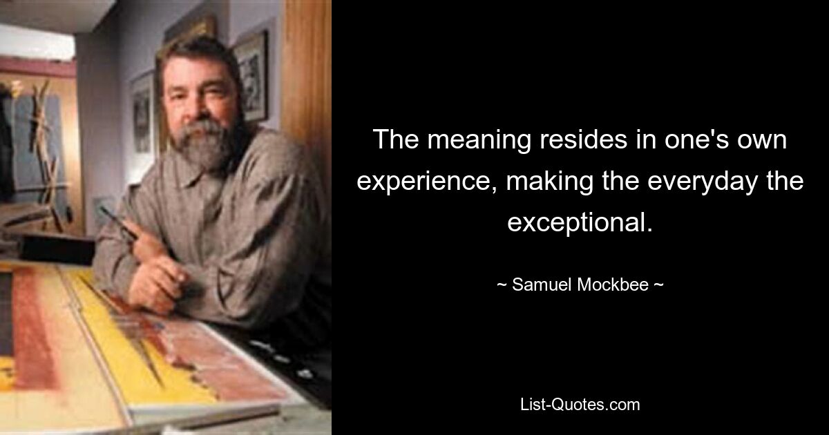 The meaning resides in one's own experience, making the everyday the exceptional. — © Samuel Mockbee