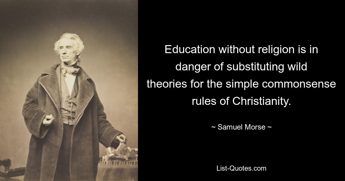 Education without religion is in danger of substituting wild theories for the simple commonsense rules of Christianity. — © Samuel Morse