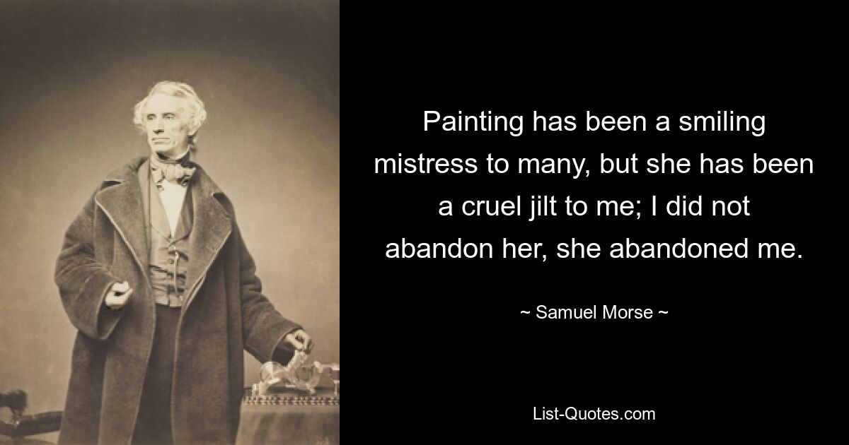 Painting has been a smiling mistress to many, but she has been a cruel jilt to me; I did not abandon her, she abandoned me. — © Samuel Morse