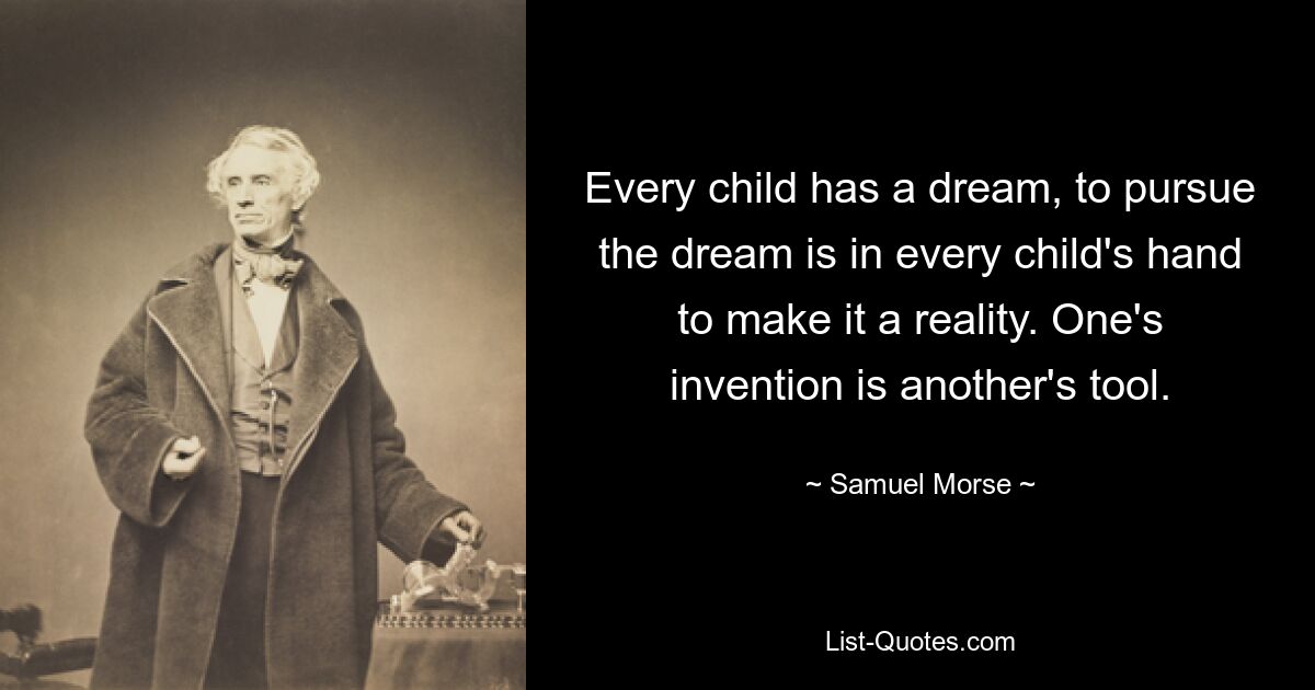 Every child has a dream, to pursue the dream is in every child's hand to make it a reality. One's invention is another's tool. — © Samuel Morse