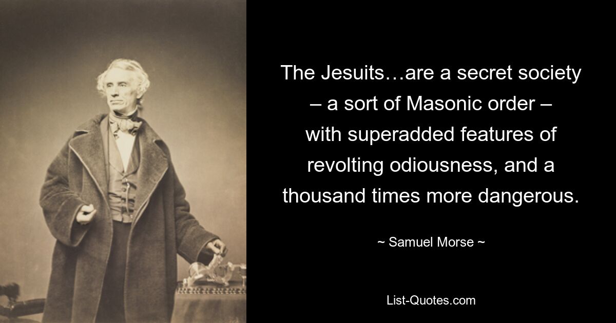 The Jesuits…are a secret society – a sort of Masonic order – with superadded features of revolting odiousness, and a thousand times more dangerous. — © Samuel Morse