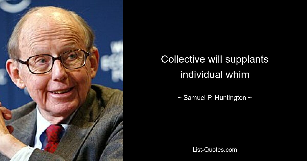 Collective will supplants individual whim — © Samuel P. Huntington