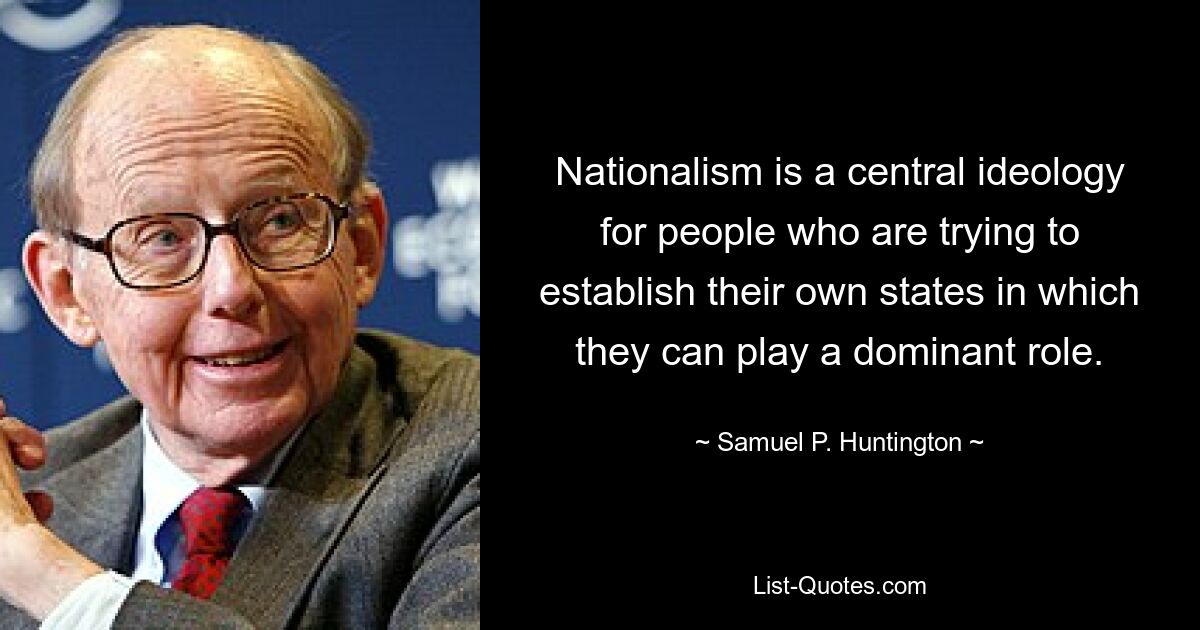 Nationalism is a central ideology for people who are trying to establish their own states in which they can play a dominant role. — © Samuel P. Huntington