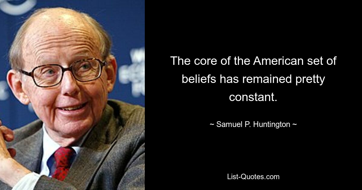 The core of the American set of beliefs has remained pretty constant. — © Samuel P. Huntington