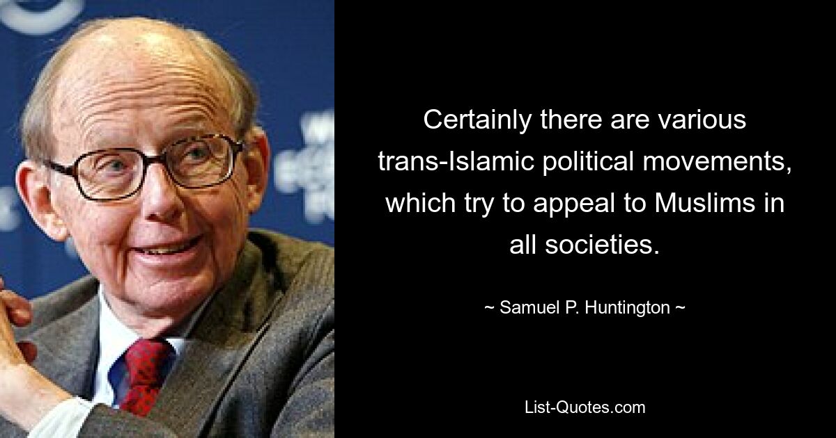 Certainly there are various trans-Islamic political movements, which try to appeal to Muslims in all societies. — © Samuel P. Huntington