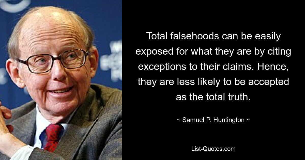 Total falsehoods can be easily exposed for what they are by citing exceptions to their claims. Hence, they are less likely to be accepted as the total truth. — © Samuel P. Huntington