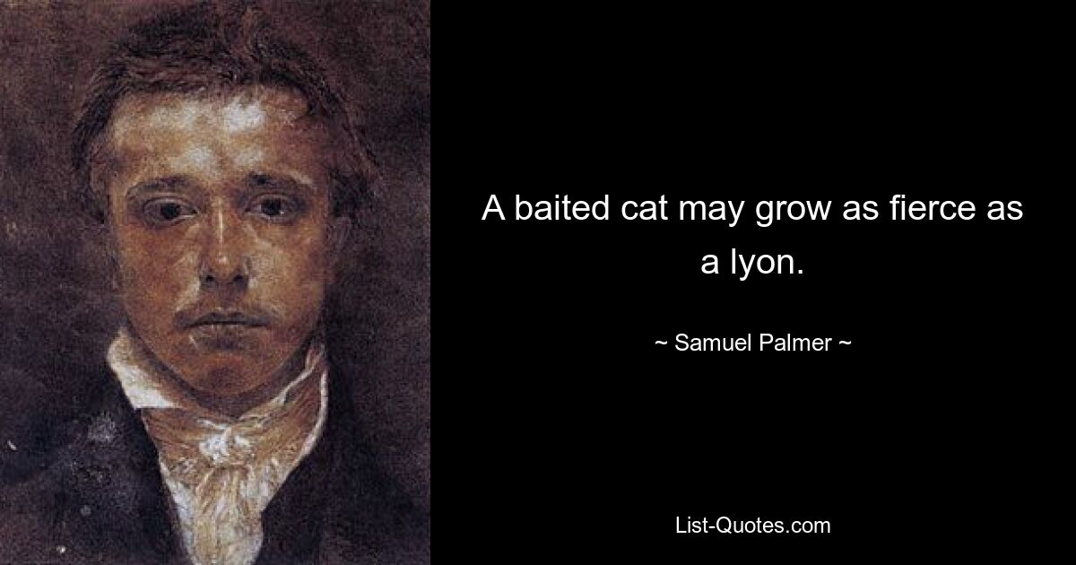 A baited cat may grow as fierce as a lyon. — © Samuel Palmer