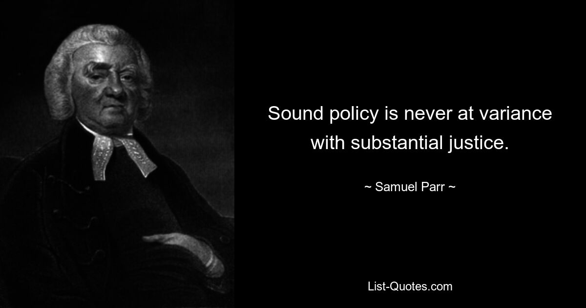 Sound policy is never at variance with substantial justice. — © Samuel Parr