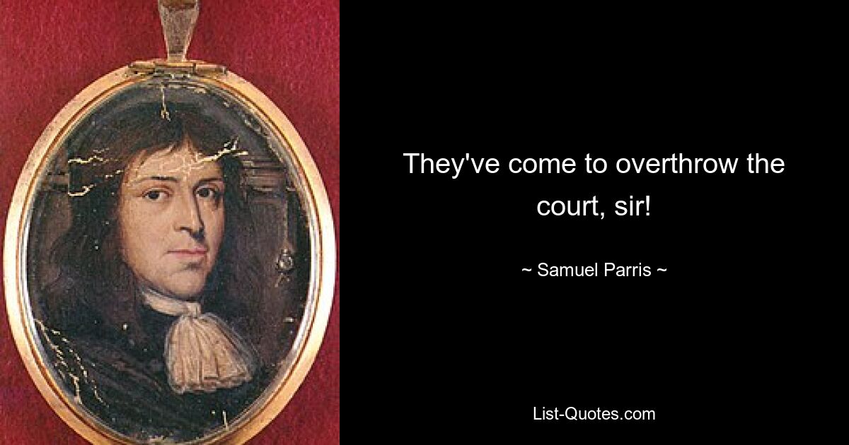 They've come to overthrow the court, sir! — © Samuel Parris