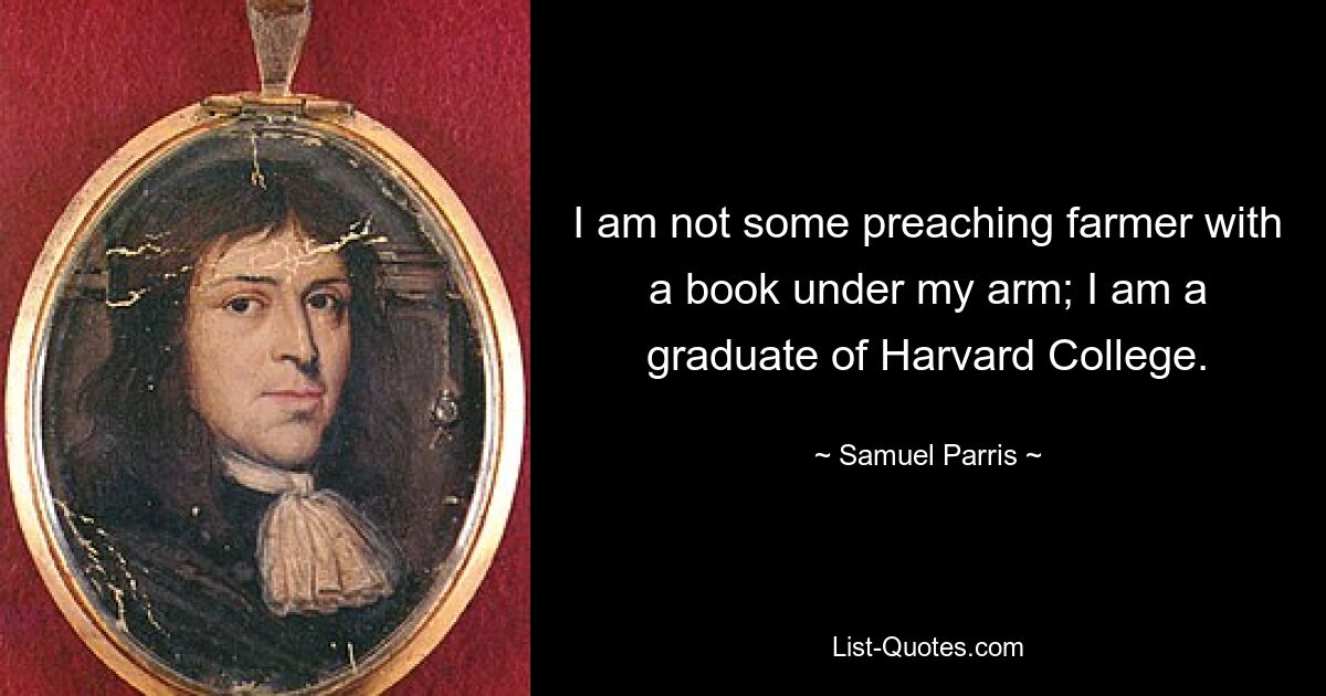 I am not some preaching farmer with a book under my arm; I am a graduate of Harvard College. — © Samuel Parris