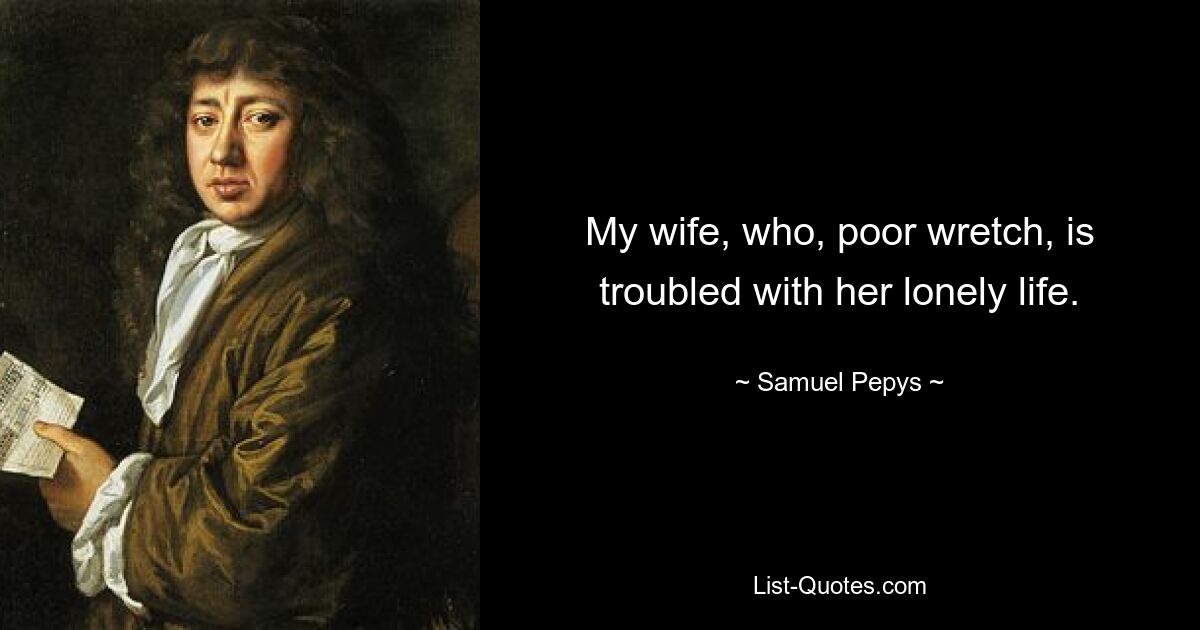 My wife, who, poor wretch, is troubled with her lonely life. — © Samuel Pepys