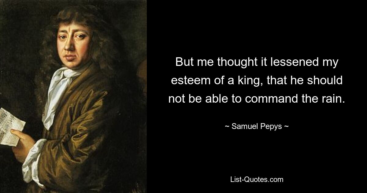 But me thought it lessened my esteem of a king, that he should not be able to command the rain. — © Samuel Pepys