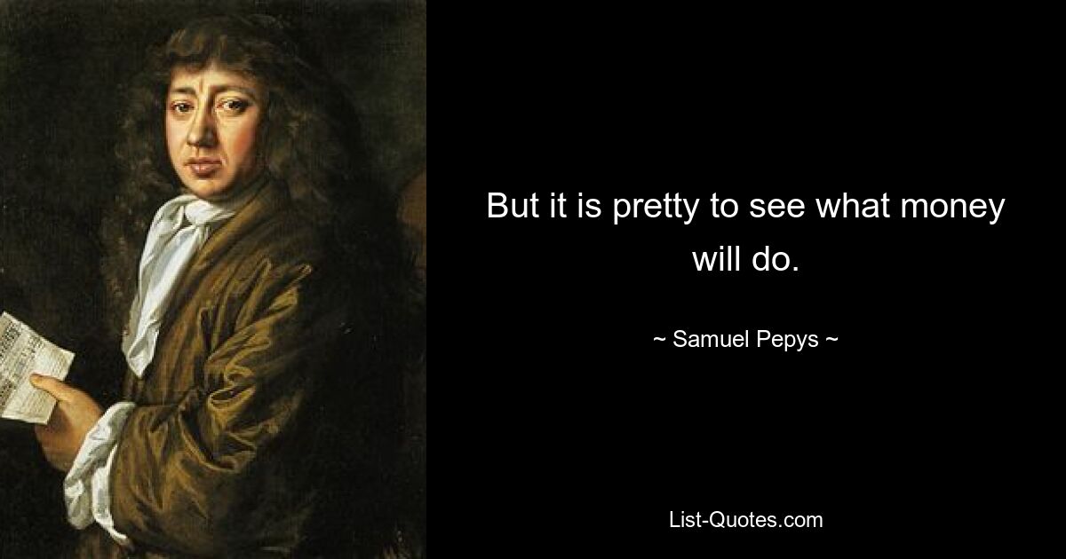 But it is pretty to see what money will do. — © Samuel Pepys