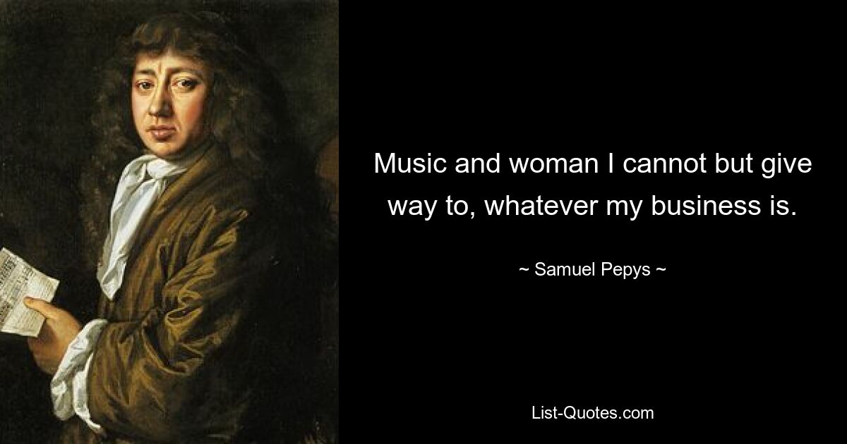 Music and woman I cannot but give way to, whatever my business is. — © Samuel Pepys