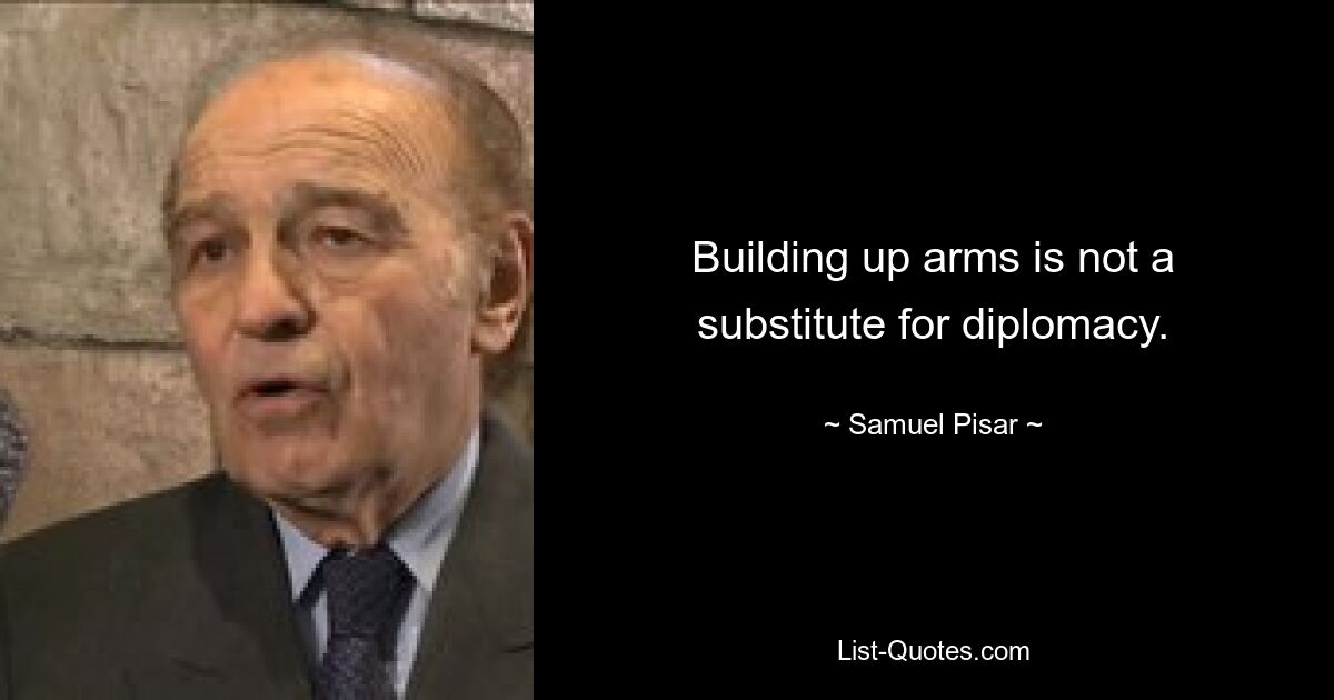 Building up arms is not a substitute for diplomacy. — © Samuel Pisar