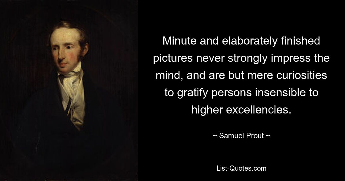 Minute and elaborately finished pictures never strongly impress the mind, and are but mere curiosities to gratify persons insensible to higher excellencies. — © Samuel Prout