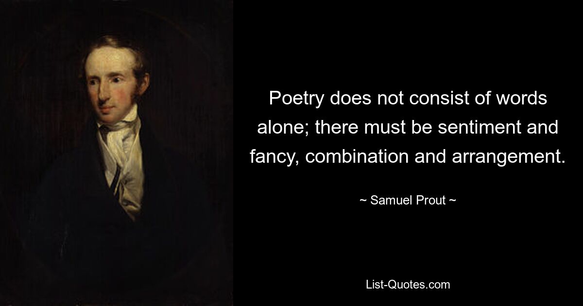 Poetry does not consist of words alone; there must be sentiment and fancy, combination and arrangement. — © Samuel Prout