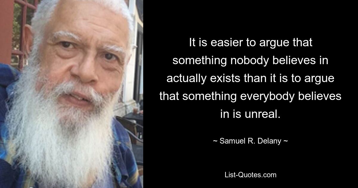 It is easier to argue that something nobody believes in actually exists than it is to argue that something everybody believes in is unreal. — © Samuel R. Delany