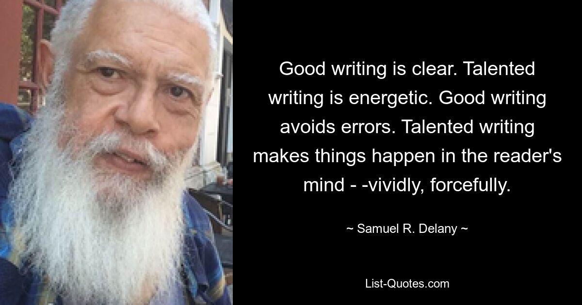 Good writing is clear. Talented writing is energetic. Good writing avoids errors. Talented writing makes things happen in the reader's mind - -vividly, forcefully. — © Samuel R. Delany