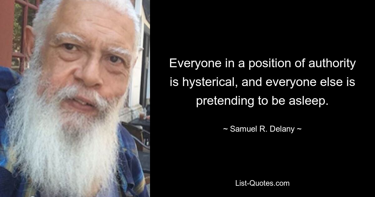 Everyone in a position of authority is hysterical, and everyone else is pretending to be asleep. — © Samuel R. Delany