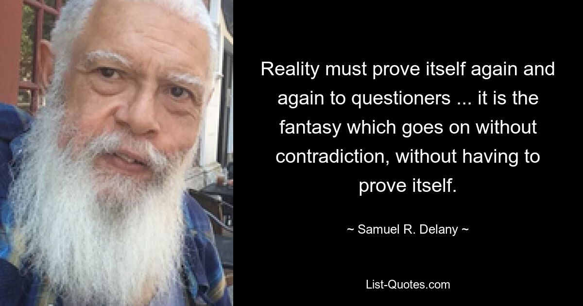 Reality must prove itself again and again to questioners ... it is the fantasy which goes on without contradiction, without having to prove itself. — © Samuel R. Delany