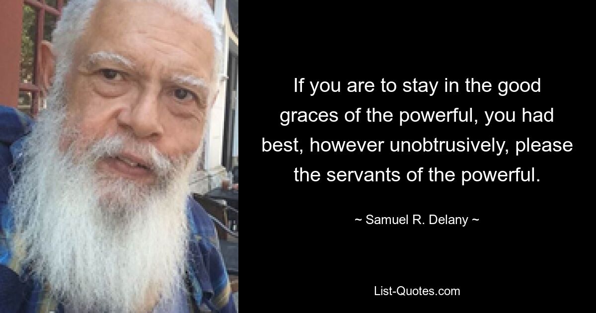 If you are to stay in the good graces of the powerful, you had best, however unobtrusively, please the servants of the powerful. — © Samuel R. Delany