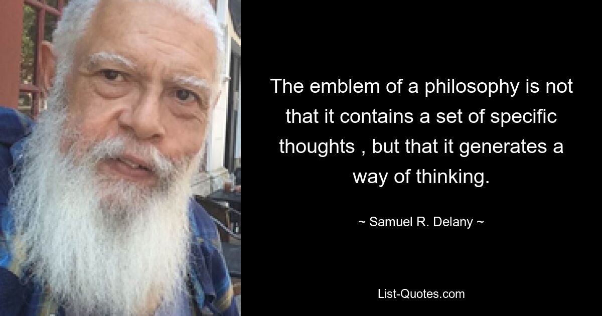 The emblem of a philosophy is not that it contains a set of specific thoughts , but that it generates a way of thinking. — © Samuel R. Delany