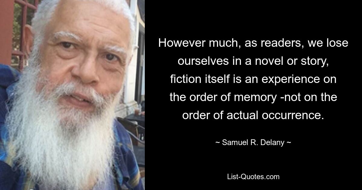 However much, as readers, we lose ourselves in a novel or story, fiction itself is an experience on the order of memory -not on the order of actual occurrence. — © Samuel R. Delany