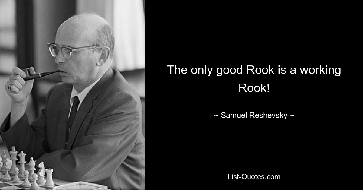 The only good Rook is a working Rook! — © Samuel Reshevsky