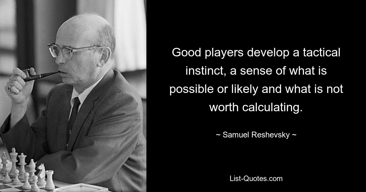 Good players develop a tactical instinct, a sense of what is possible or likely and what is not worth calculating. — © Samuel Reshevsky