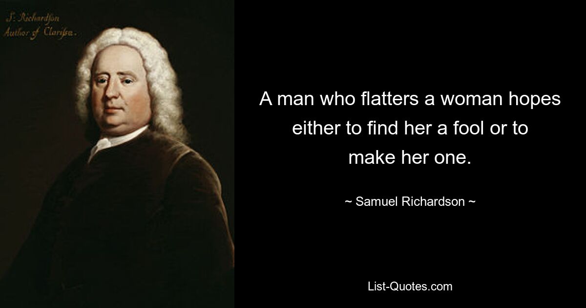 A man who flatters a woman hopes either to find her a fool or to make her one. — © Samuel Richardson