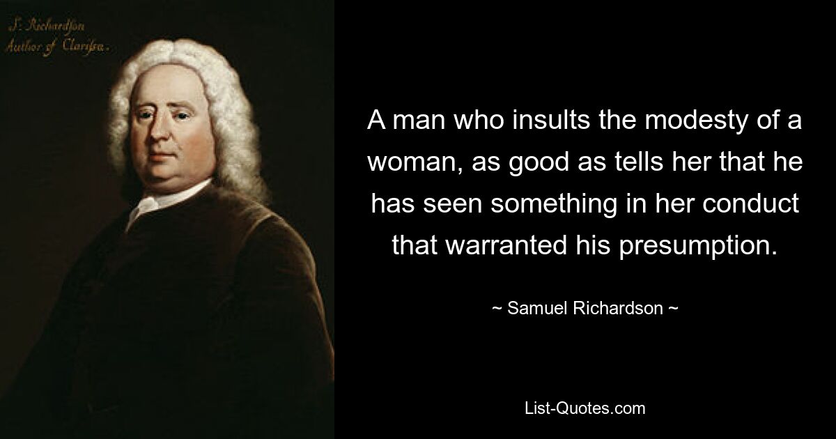 A man who insults the modesty of a woman, as good as tells her that he has seen something in her conduct that warranted his presumption. — © Samuel Richardson