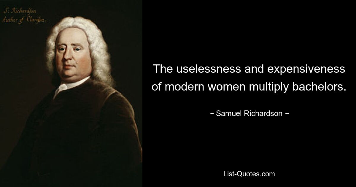 The uselessness and expensiveness of modern women multiply bachelors. — © Samuel Richardson