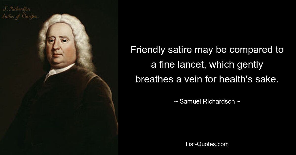 Friendly satire may be compared to a fine lancet, which gently breathes a vein for health's sake. — © Samuel Richardson