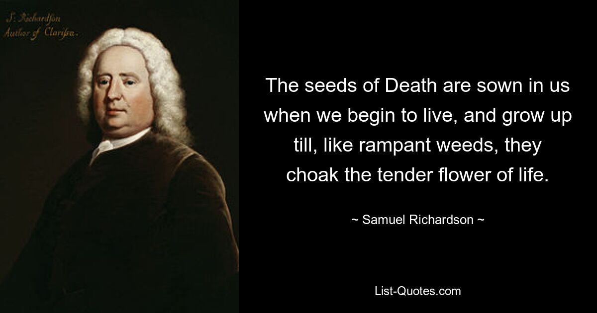 Die Samen des Todes werden in uns gesät, wenn wir zu leben beginnen, und wachsen heran, bis sie wie wildes Unkraut die zarte Blume des Lebens ersticken. — © Samuel Richardson 