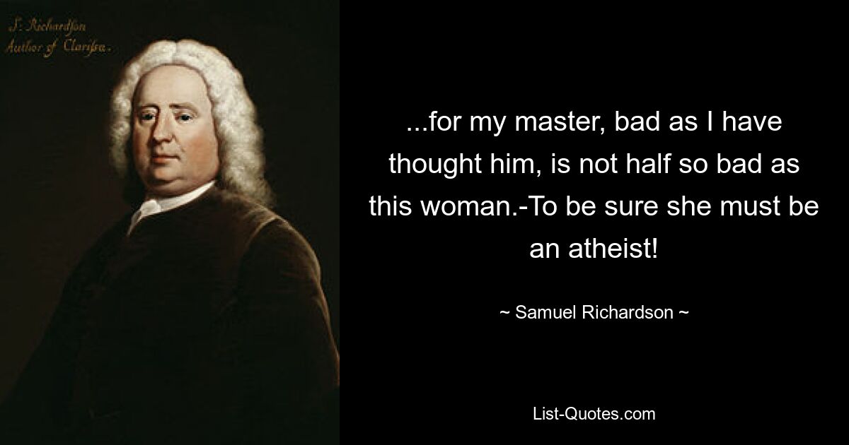 ...for my master, bad as I have thought him, is not half so bad as this woman.-To be sure she must be an atheist! — © Samuel Richardson