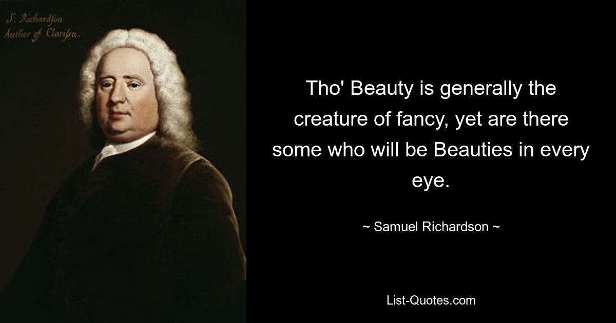 Tho' Beauty is generally the creature of fancy, yet are there some who will be Beauties in every eye. — © Samuel Richardson