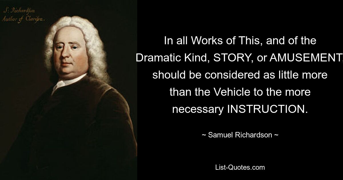 In all Works of This, and of the Dramatic Kind, STORY, or AMUSEMENT, should be considered as little more than the Vehicle to the more necessary INSTRUCTION. — © Samuel Richardson