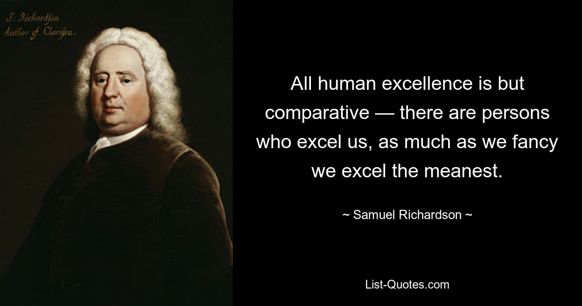 All human excellence is but comparative — there are persons who excel us, as much as we fancy we excel the meanest. — © Samuel Richardson