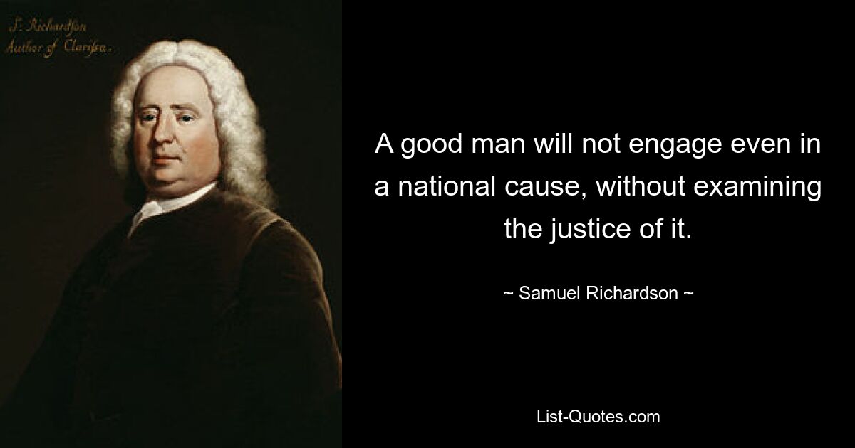 A good man will not engage even in a national cause, without examining the justice of it. — © Samuel Richardson