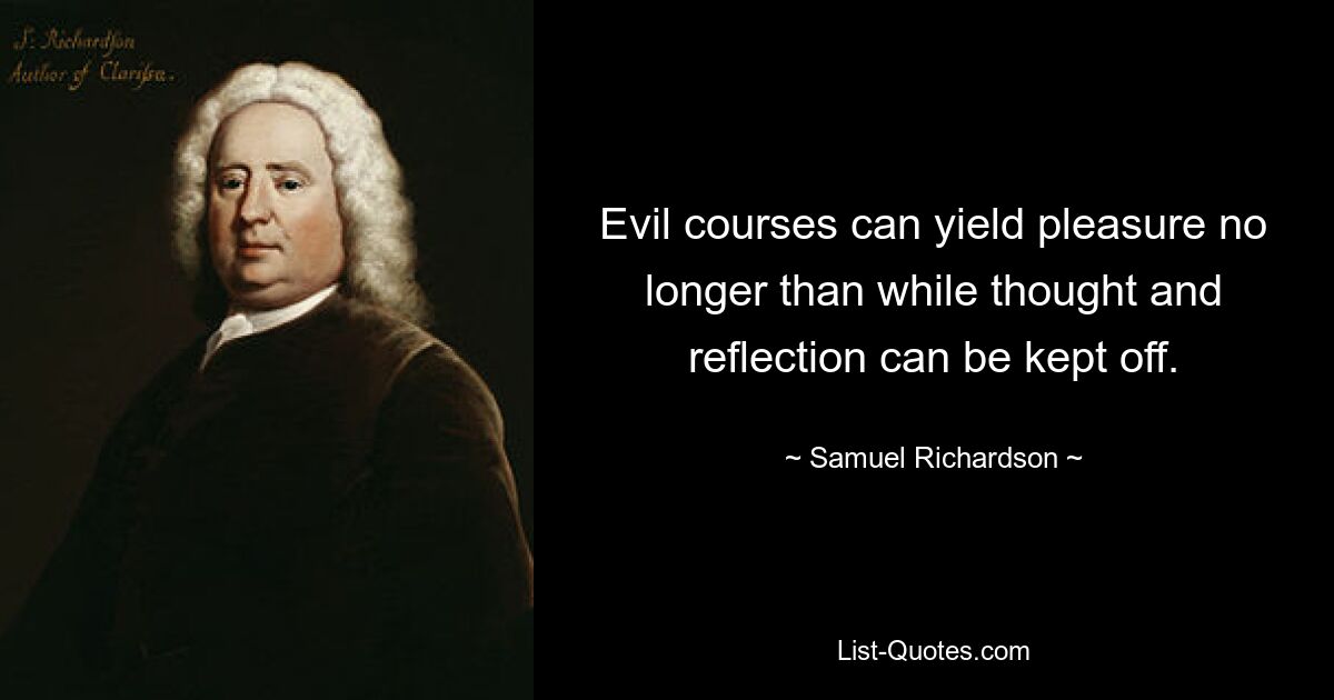 Evil courses can yield pleasure no longer than while thought and reflection can be kept off. — © Samuel Richardson